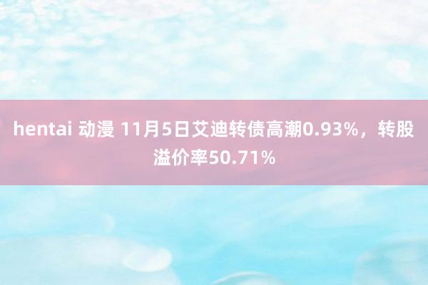 hentai 动漫 11月5日艾迪转债高潮0.93%，转股溢价率50.71%