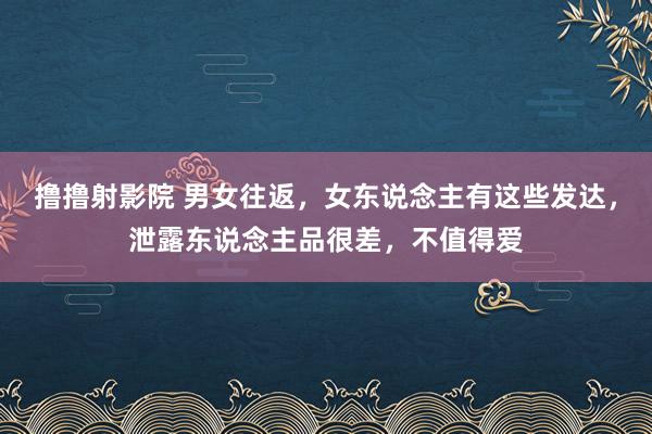 撸撸射影院 男女往返，女东说念主有这些发达，泄露东说念主品很差，不值得爱