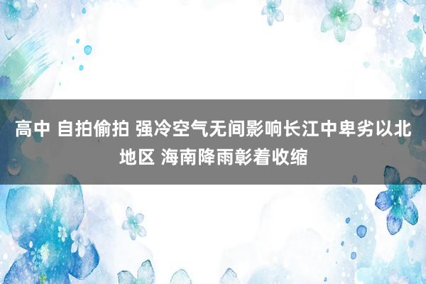 高中 自拍偷拍 强冷空气无间影响长江中卑劣以北地区 海南降雨彰着收缩