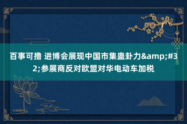 百事可撸 进博会展现中国市集蛊卦力&#32;参展商反对欧盟对华电动车加税