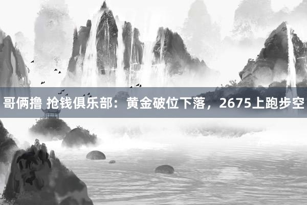 哥俩撸 抢钱俱乐部：黄金破位下落，2675上跑步空