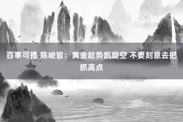 百事可撸 陈峻皆：黄金趁势凯旋空 不要刻意去把抓高点