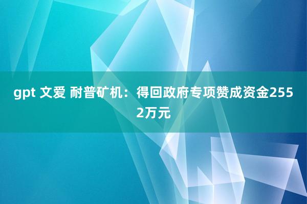 gpt 文爱 耐普矿机：得回政府专项赞成资金2552万元