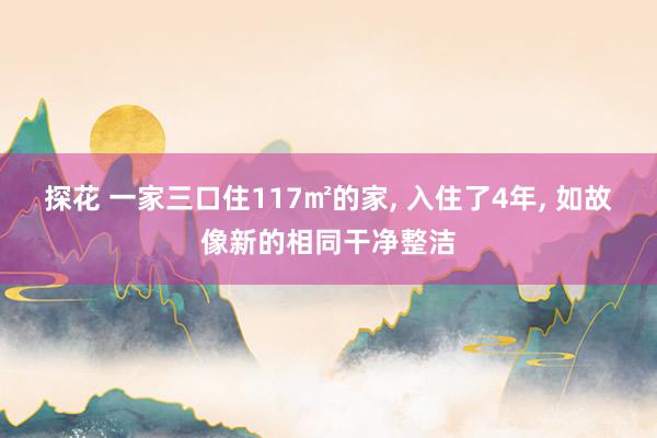 探花 一家三口住117㎡的家， 入住了4年， 如故像新的相同干净整洁