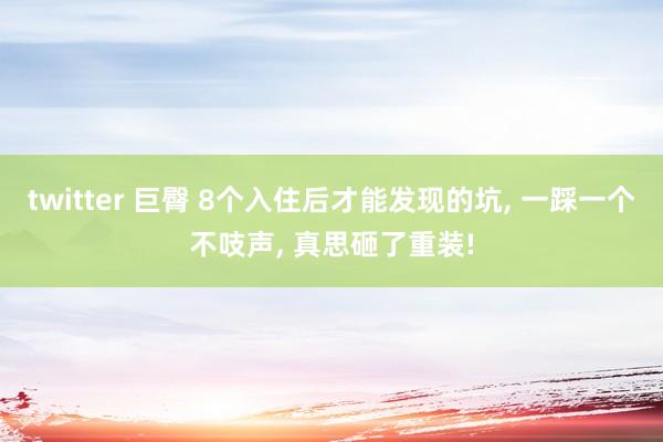 twitter 巨臀 8个入住后才能发现的坑， 一踩一个不吱声， 真思砸了重装!