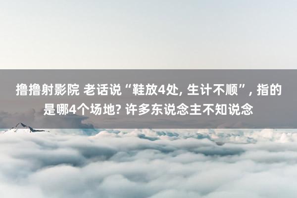 撸撸射影院 老话说“鞋放4处， 生计不顺”， 指的是哪4个场地? 许多东说念主不知说念