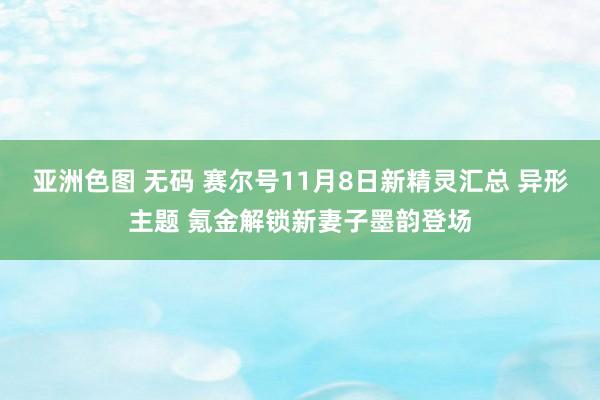 亚洲色图 无码 赛尔号11月8日新精灵汇总 异形主题 氪金解锁新妻子墨韵登场