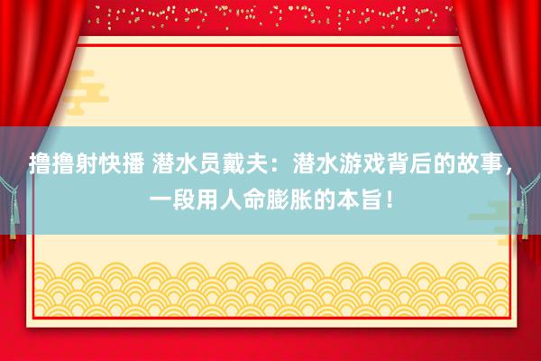 撸撸射快播 潜水员戴夫：潜水游戏背后的故事，一段用人命膨胀的本旨！