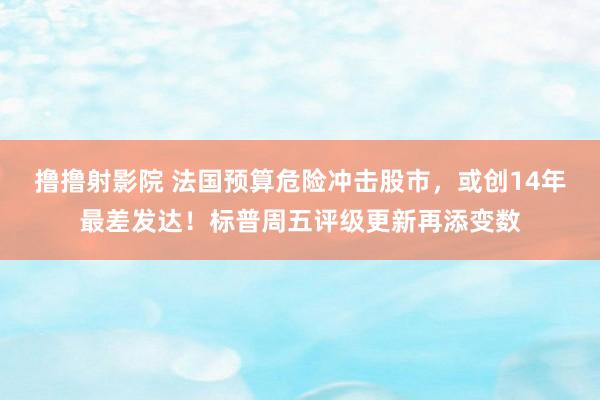 撸撸射影院 法国预算危险冲击股市，或创14年最差发达！标普周五评级更新再添变数