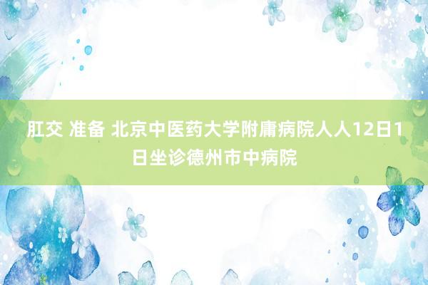 肛交 准备 北京中医药大学附庸病院人人12日1日坐诊德州市中病院