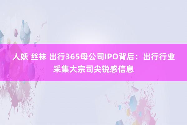 人妖 丝袜 出行365母公司IPO背后：出行行业采集大宗司尖锐感信息