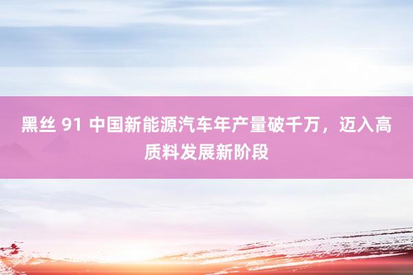 黑丝 91 中国新能源汽车年产量破千万，迈入高质料发展新阶段