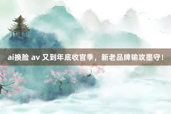 ai换脸 av 又到年底收官季，新老品牌输攻墨守！