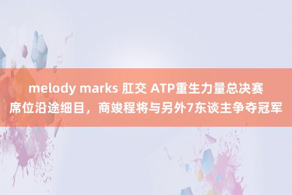 melody marks 肛交 ATP重生力量总决赛席位沿途细目，商竣程将与另外7东谈主争夺冠军