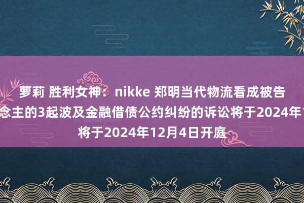 萝莉 胜利女神：nikke 郑明当代物流看成被告/被上诉东说念主的3起波及金融借债公约纠纷的诉讼将于2024年12月4日开庭