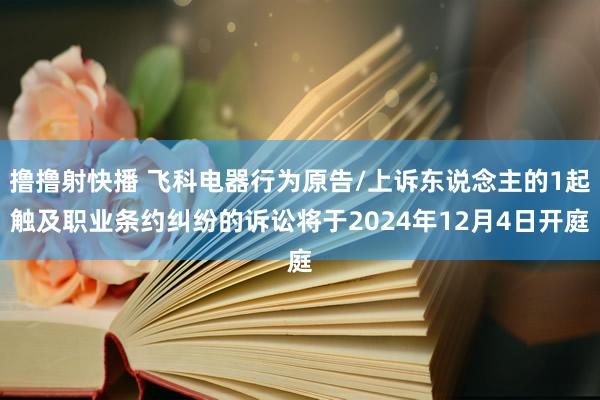 撸撸射快播 飞科电器行为原告/上诉东说念主的1起触及职业条约纠纷的诉讼将于2024年12月4日开庭