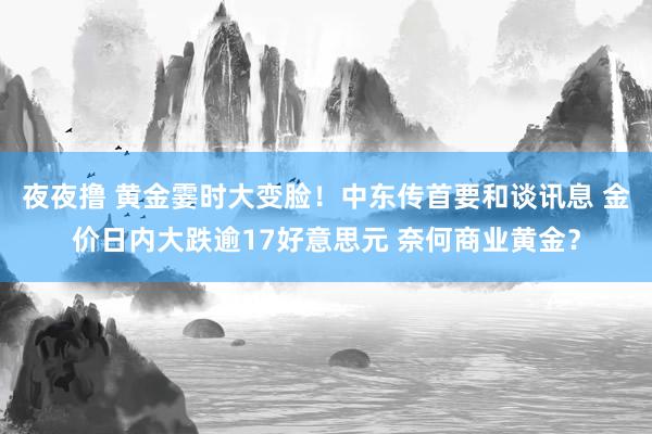 夜夜撸 黄金霎时大变脸！中东传首要和谈讯息 金价日内大跌逾17好意思元 奈何商业黄金？