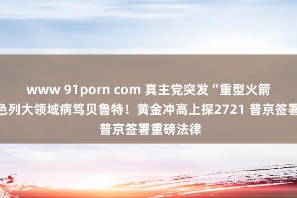 www 91porn com 真主党突发“重型火箭弹”、以色列大领域病笃贝鲁特！黄金冲高上探2721 普京签署重磅法律