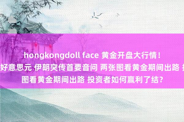 hongkongdoll face 黄金开盘大行情！金价急跌后飙升近30好意思元 伊朗突传首要音问 两张图看黄金期间出路 投资者如何赢利了结？