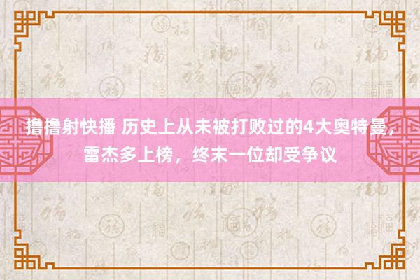 撸撸射快播 历史上从未被打败过的4大奥特曼，雷杰多上榜，终末一位却受争议