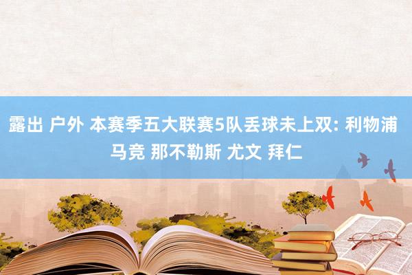 露出 户外 本赛季五大联赛5队丢球未上双: 利物浦 马竞 那不勒斯 尤文 拜仁