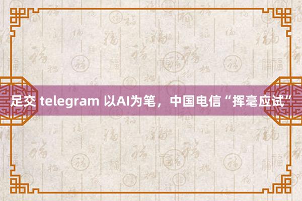 足交 telegram 以AI为笔，中国电信“挥毫应试”