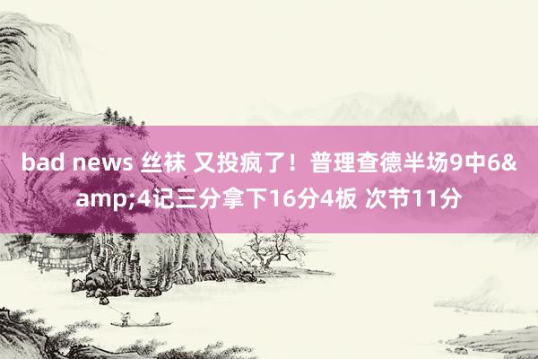 bad news 丝袜 又投疯了！普理查德半场9中6&4记三分拿下16分4板 次节11分