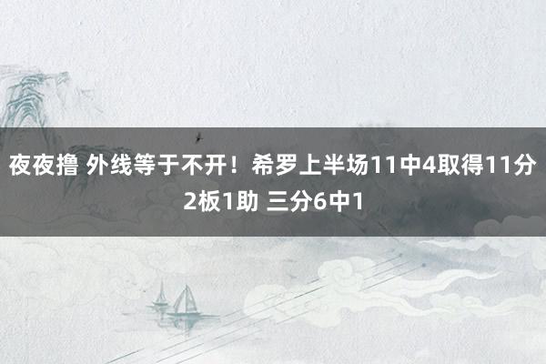 夜夜撸 外线等于不开！希罗上半场11中4取得11分2板1助 三分6中1