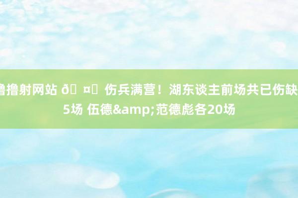 撸撸射网站 🤕伤兵满营！湖东谈主前场共已伤缺55场 伍德&范德彪各20场