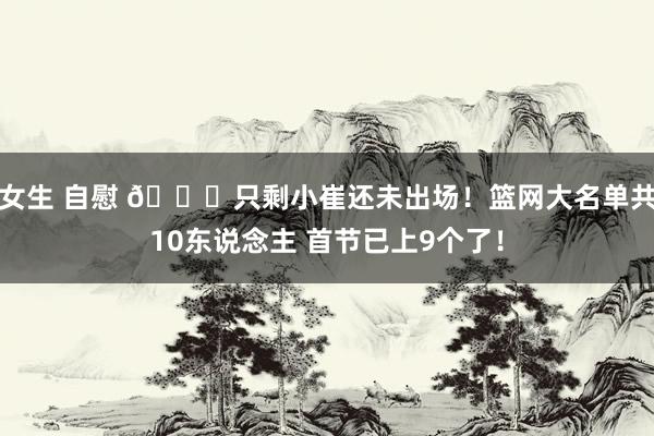 女生 自慰 👀只剩小崔还未出场！篮网大名单共10东说念主 首节已上9个了！