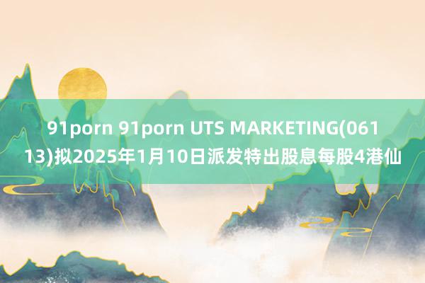 91porn 91porn UTS MARKETING(06113)拟2025年1月10日派发特出股息每股4港仙