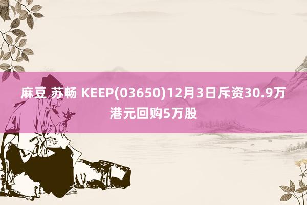 麻豆 苏畅 KEEP(03650)12月3日斥资30.9万港元回购5万股