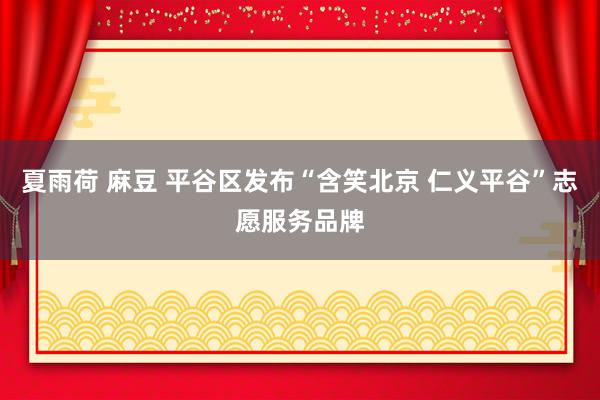 夏雨荷 麻豆 平谷区发布“含笑北京 仁义平谷”志愿服务品牌