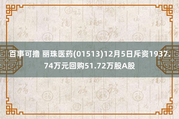 百事可撸 丽珠医药(01513)12月5日斥资1937.74万元回购51.72万股A股