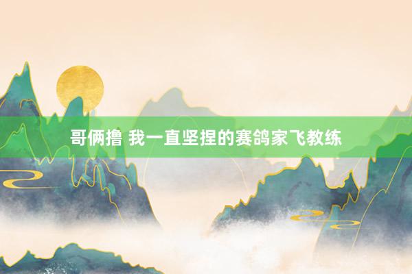 哥俩撸 我一直坚捏的赛鸽家飞教练