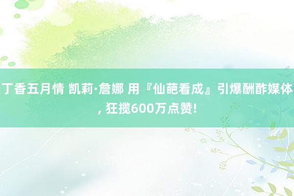 丁香五月情 凯莉·詹娜 用『仙葩看成』引爆酬酢媒体， 狂揽600万点赞!