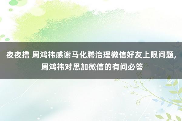 夜夜撸 周鸿祎感谢马化腾治理微信好友上限问题， 周鸿祎对思加微信的有问必答