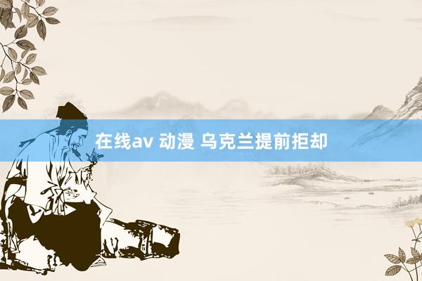 在线av 动漫 乌克兰提前拒却