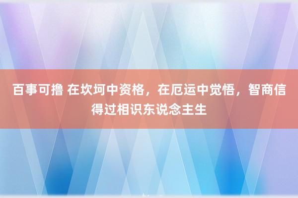 百事可撸 在坎坷中资格，在厄运中觉悟，智商信得过相识东说念主生