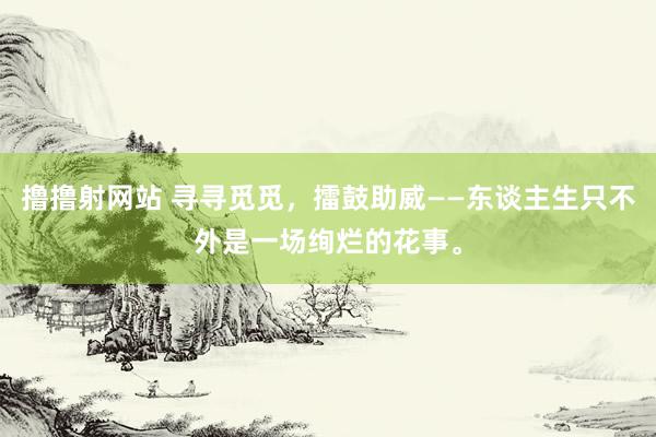 撸撸射网站 寻寻觅觅，擂鼓助威——东谈主生只不外是一场绚烂的花事。