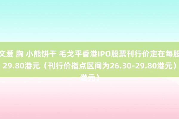 文爱 胸 小熊饼干 毛戈平香港IPO股票刊行价定在每股29.80港元（刊行价指点区间为26.30-29.80港元）