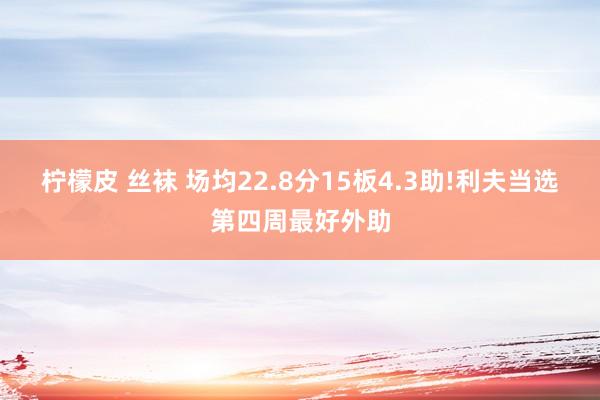 柠檬皮 丝袜 场均22.8分15板4.3助!利夫当选第四周最好外助