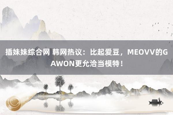 插妹妹综合网 韩网热议：比起爱豆，MEOVV的GAWON更允洽当模特！