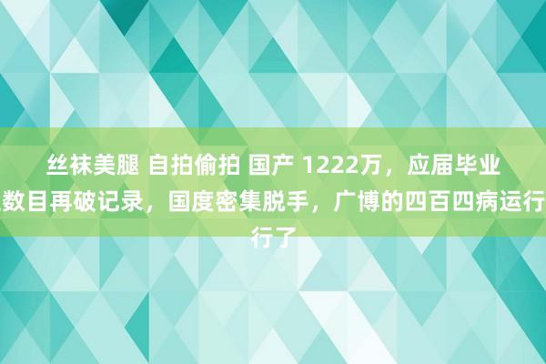 丝袜美腿 自拍偷拍 国产 1222万，应届毕业生数目再破记录，国度密集脱手，广博的四百四病运行了