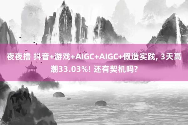 夜夜撸 抖音+游戏+AIGC+AIGC+假造实践， 3天高潮33.03%! 还有契机吗?