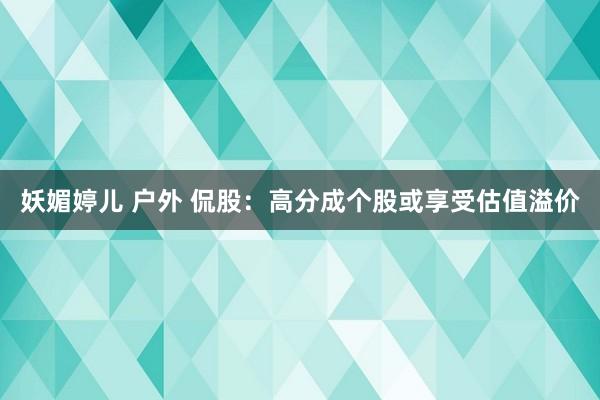 妖媚婷儿 户外 侃股：高分成个股或享受估值溢价