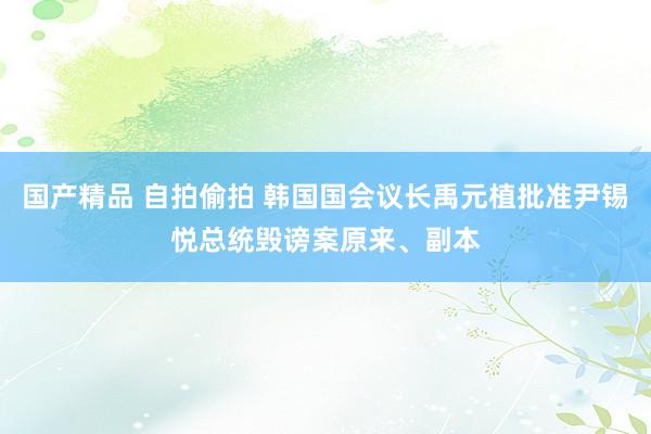 国产精品 自拍偷拍 韩国国会议长禹元植批准尹锡悦总统毁谤案原来、副本