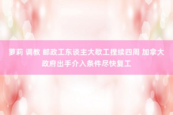 萝莉 调教 邮政工东谈主大歇工捏续四周 加拿大政府出手介入条件尽快复工