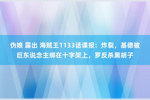 伪娘 露出 海贼王1133话谍报：炸裂，基德被巨东说念主绑在十字架上，罗反杀黑胡子