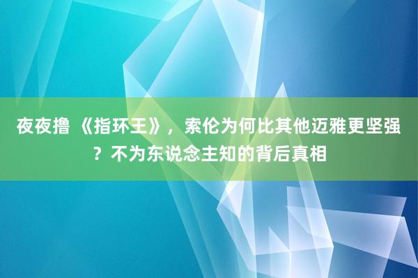 夜夜撸 《指环王》，索伦为何比其他迈雅更坚强？不为东说念主知的背后真相